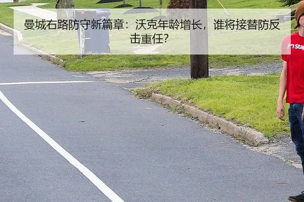 曼城右路防守新篇章：沃克年龄增长，谁将接替防反击重任？